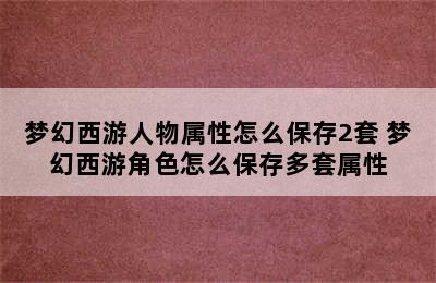 梦幻西游人物属性怎么保存2套 梦幻西游角色怎么保存多套属性